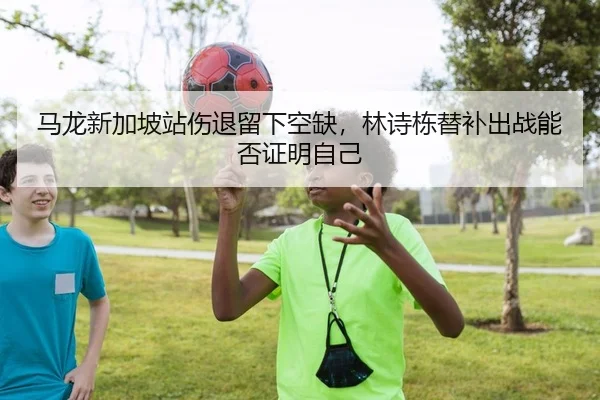 马龙新加坡站伤退留下空缺，林诗栋替补出战能否证明自己